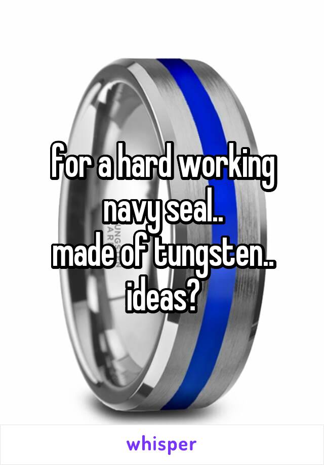 for a hard working navy seal..
made of tungsten..
ideas?