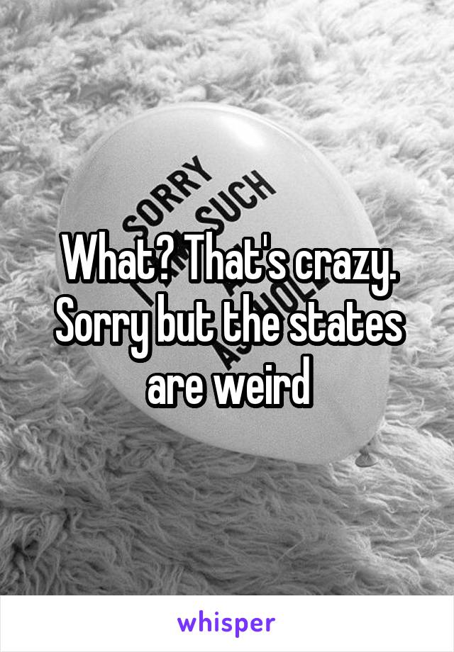 What? That's crazy. Sorry but the states are weird