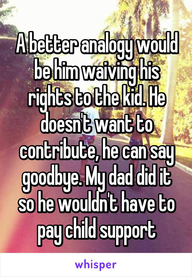 A better analogy would be him waiving his rights to the kid. He doesn't want to contribute, he can say goodbye. My dad did it so he wouldn't have to pay child support