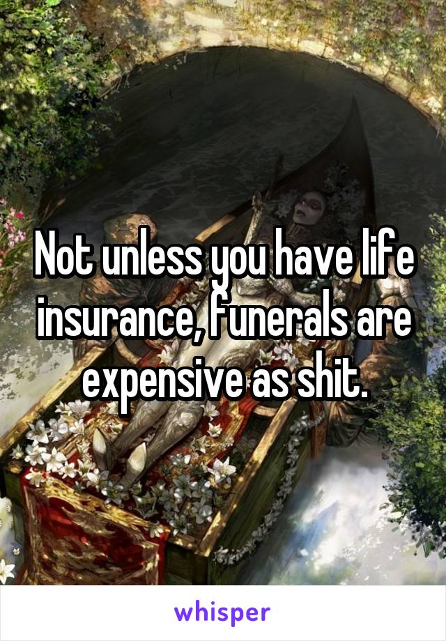 Not unless you have life insurance, funerals are expensive as shit.