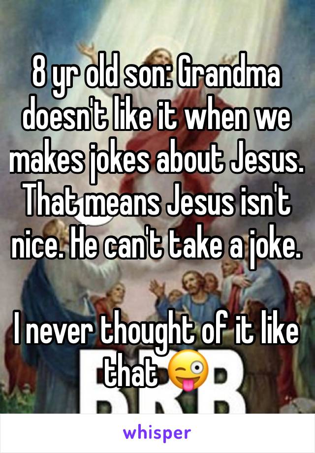 8 yr old son: Grandma doesn't like it when we makes jokes about Jesus. That means Jesus isn't nice. He can't take a joke.

I never thought of it like that 😜