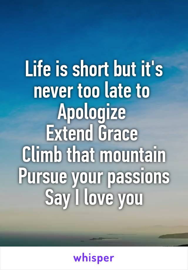 Life is short but it's never too late to 
Apologize 
Extend Grace 
Climb that mountain
Pursue your passions
Say I love you