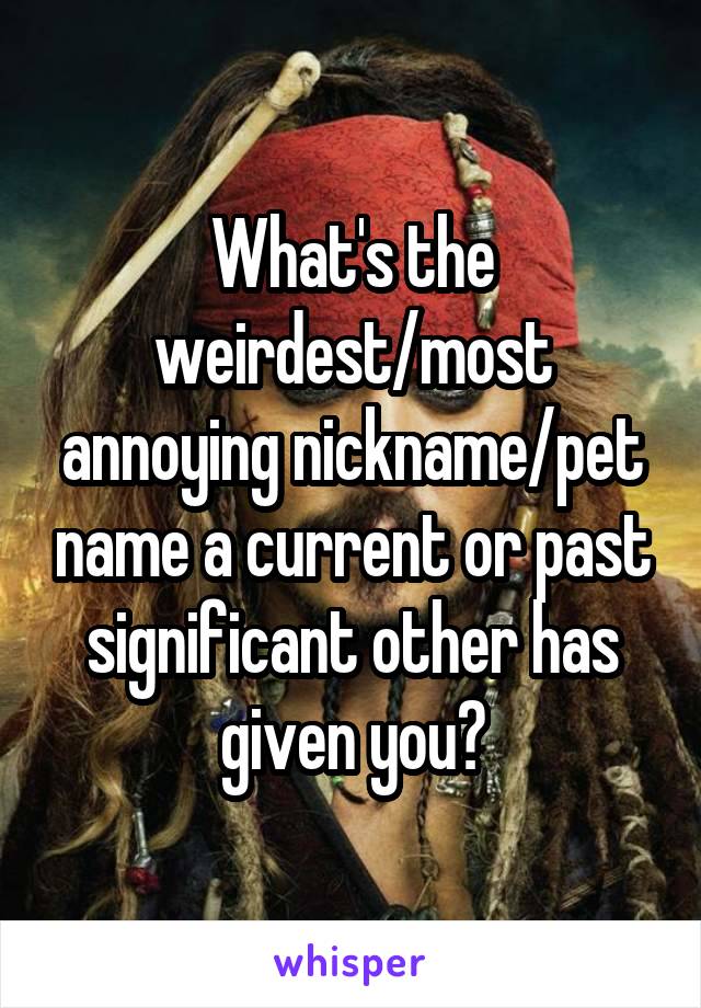 What's the weirdest/most annoying nickname/pet name a current or past significant other has given you?