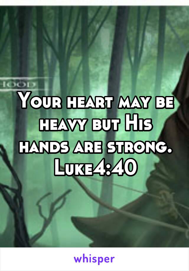 Your heart may be heavy but His hands are strong. Luke4:40