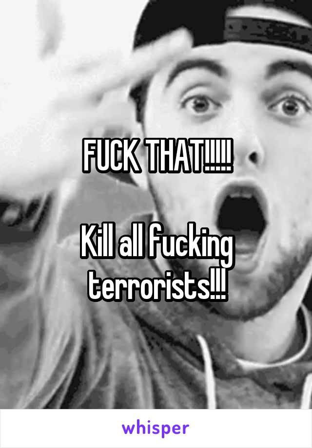 FUCK THAT!!!!!

Kill all fucking terrorists!!!