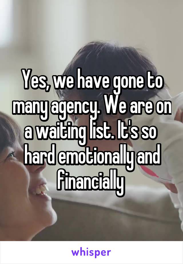 Yes, we have gone to many agency. We are on a waiting list. It's so  hard emotionally and financially 