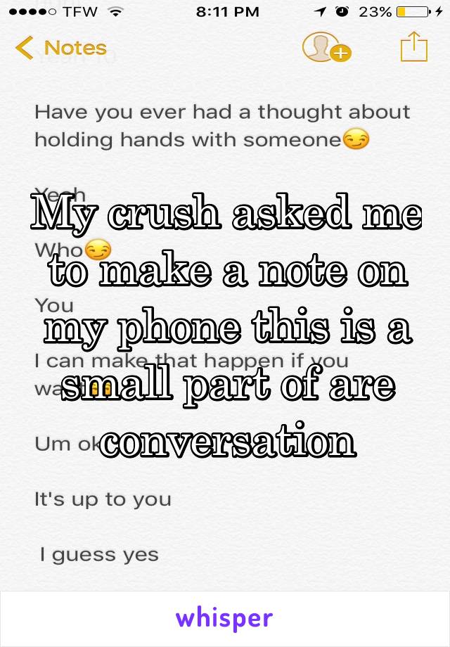 My crush asked me to make a note on my phone this is a small part of are conversation