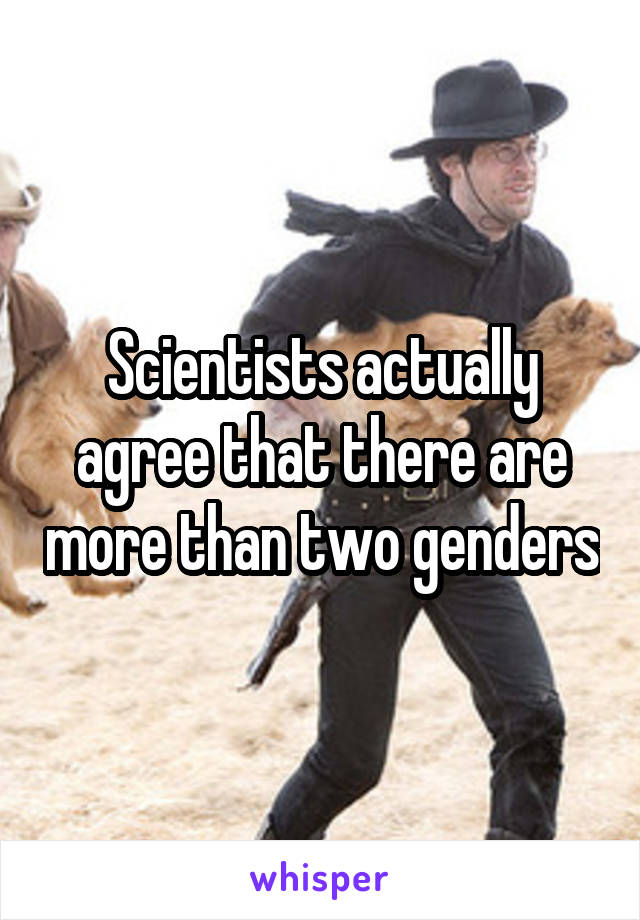 Scientists actually agree that there are more than two genders