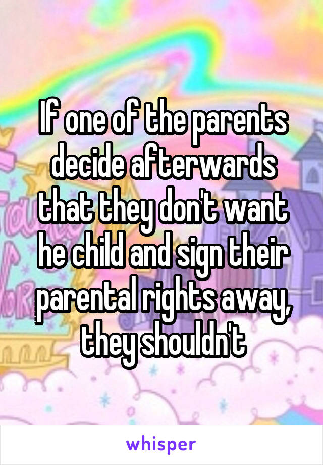 If one of the parents decide afterwards that they don't want he child and sign their parental rights away, they shouldn't