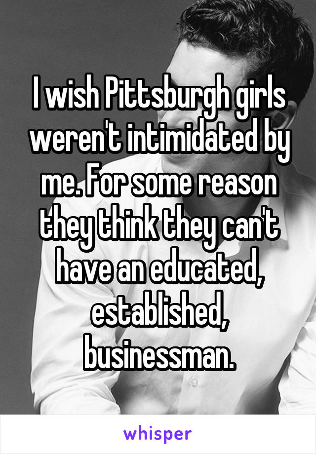 I wish Pittsburgh girls weren't intimidated by me. For some reason they think they can't have an educated, established, businessman.