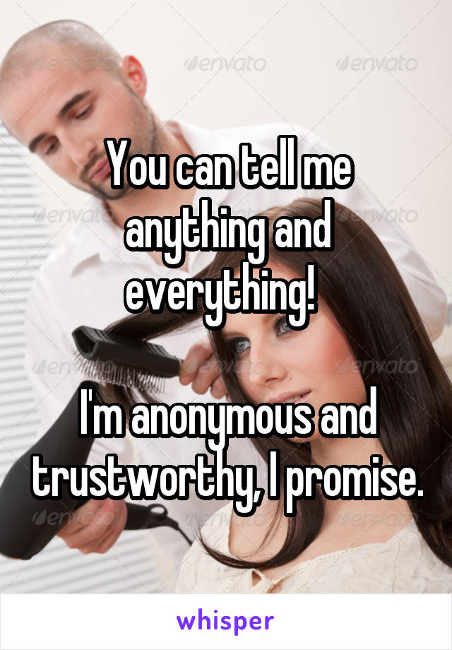 You can tell me anything and everything!  

I'm anonymous and trustworthy, I promise.