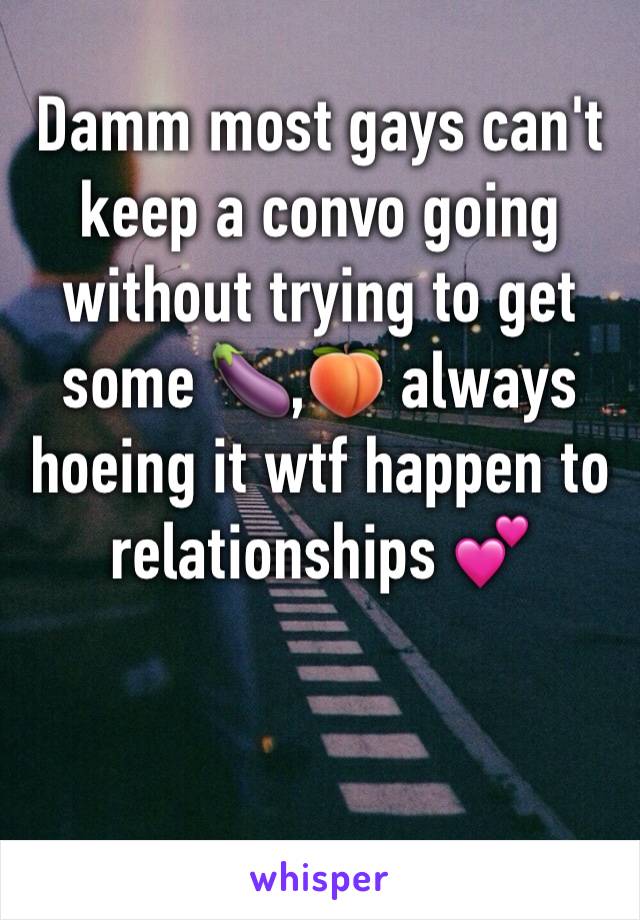 Damm most gays can't keep a convo going without trying to get some 🍆,🍑 always hoeing it wtf happen to relationships 💕
