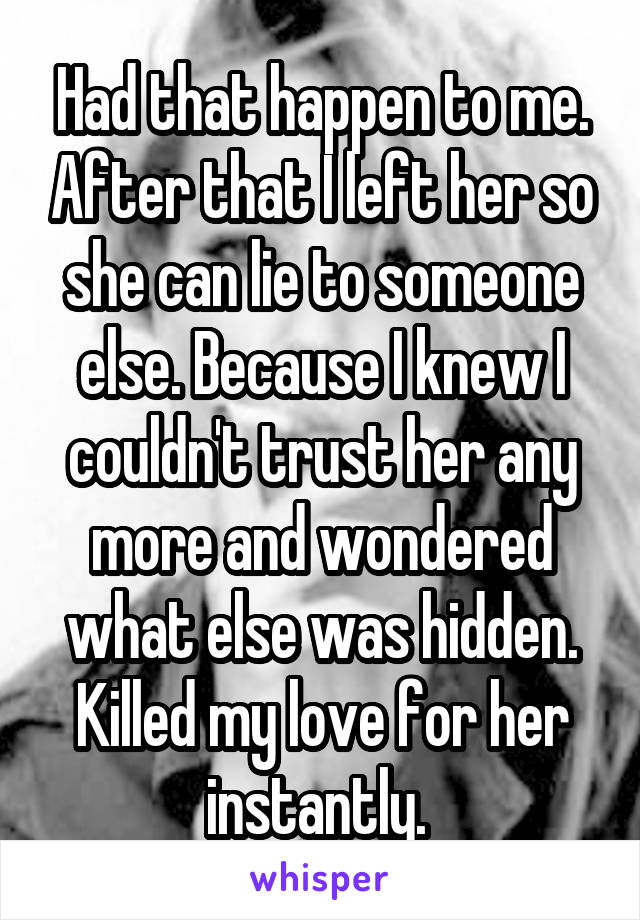 Had that happen to me. After that I left her so she can lie to someone else. Because I knew I couldn't trust her any more and wondered what else was hidden. Killed my love for her instantly. 