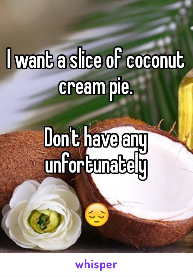 I want a slice of coconut cream pie. 

Don't have any unfortunately 

😔