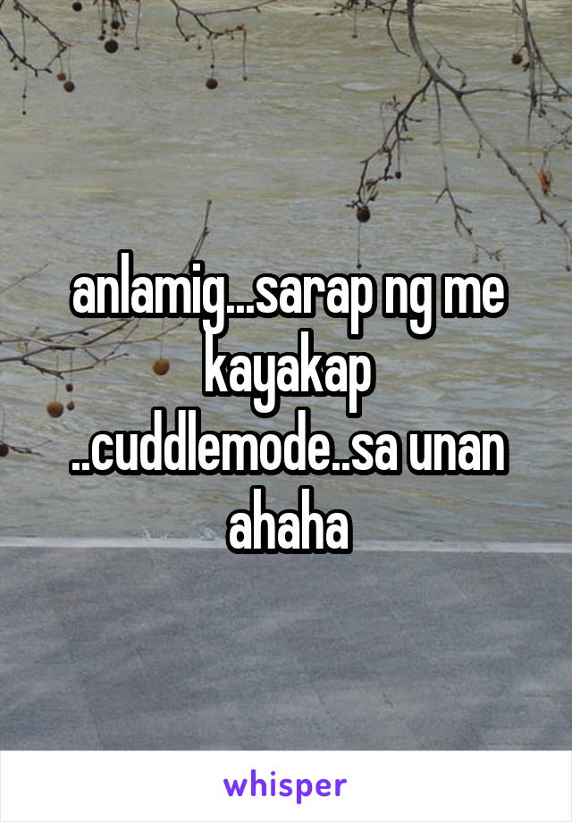 anlamig...sarap ng me kayakap ..cuddlemode..sa unan ahaha