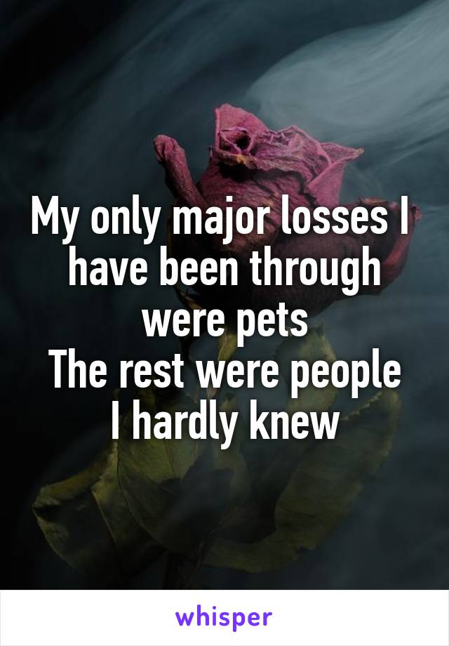 My only major losses I  have been through were pets
The rest were people I hardly knew