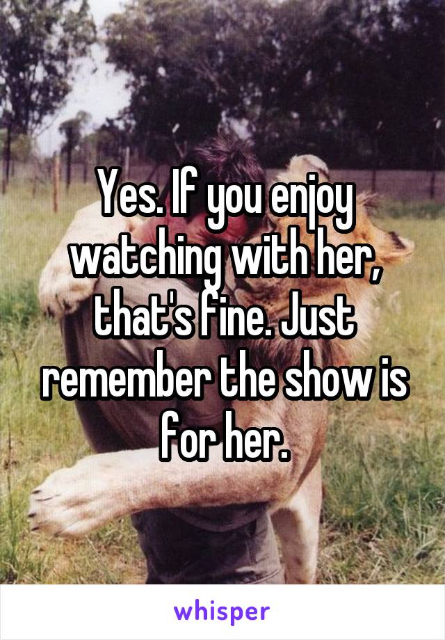 Yes. If you enjoy watching with her, that's fine. Just remember the show is for her.