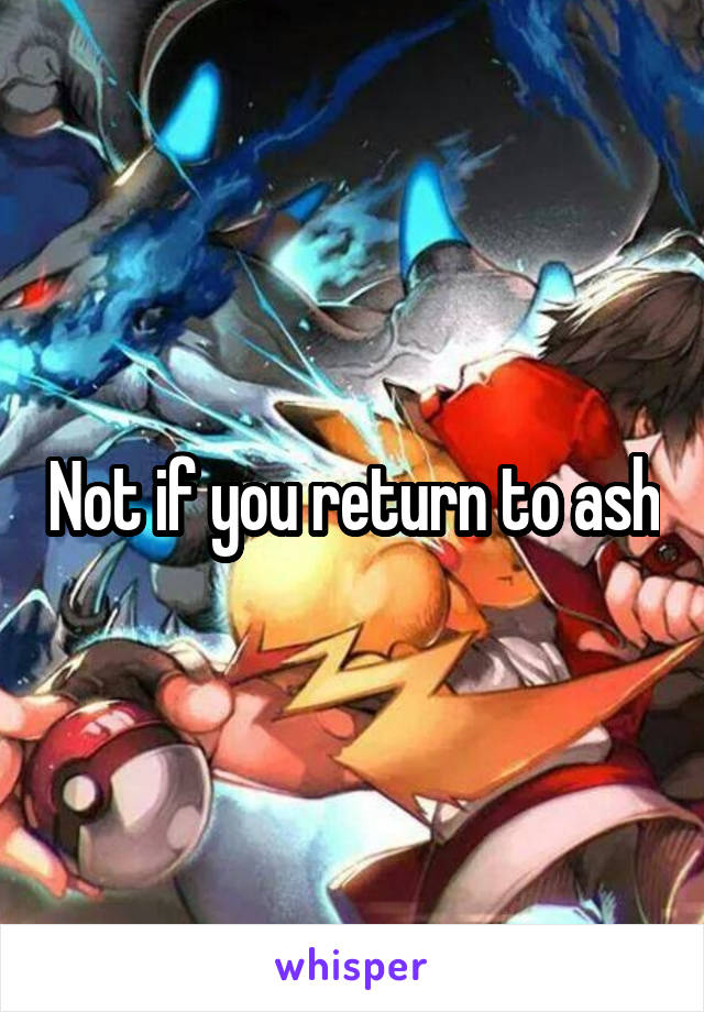 Not if you return to ash