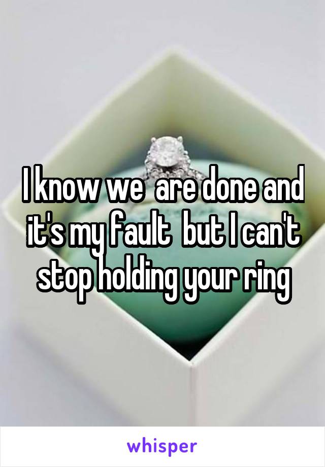 I know we  are done and it's my fault  but I can't stop holding your ring