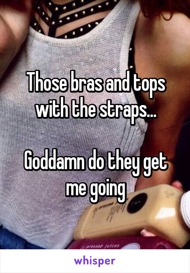 Those bras and tops with the straps...

Goddamn do they get me going