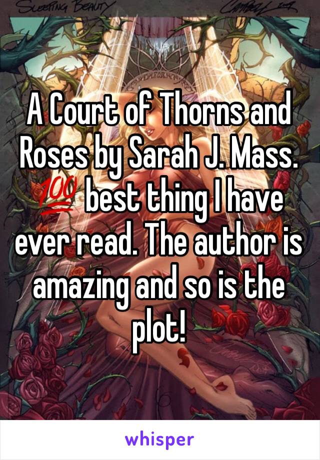 A Court of Thorns and Roses by Sarah J. Mass. 
💯 best thing I have ever read. The author is amazing and so is the plot!