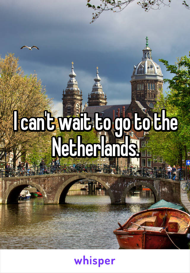 I can't wait to go to the Netherlands.