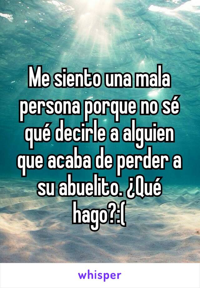 Me siento una mala persona porque no sé qué decirle a alguien que acaba de perder a su abuelito. ¿Qué hago?:(