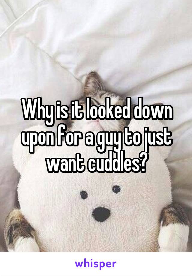 Why is it looked down upon for a guy to just want cuddles?