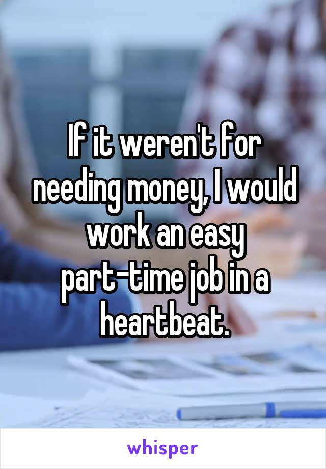 If it weren't for needing money, I would work an easy part-time job in a heartbeat.