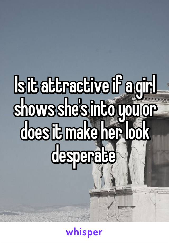 Is it attractive if a girl shows she's into you or does it make her look desperate 