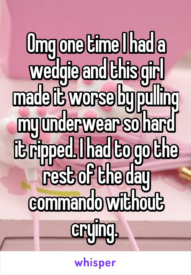 Omg one time I had a wedgie and this girl made it worse by pulling my underwear so hard it ripped. I had to go the rest of the day commando without crying. 