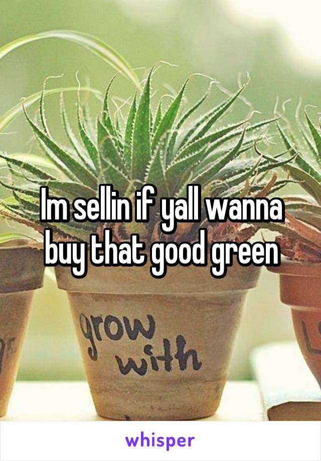 Im sellin if yall wanna buy that good green