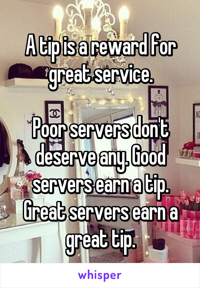 A tip is a reward for great service.

Poor servers don't deserve any. Good servers earn a tip. Great servers earn a great tip.