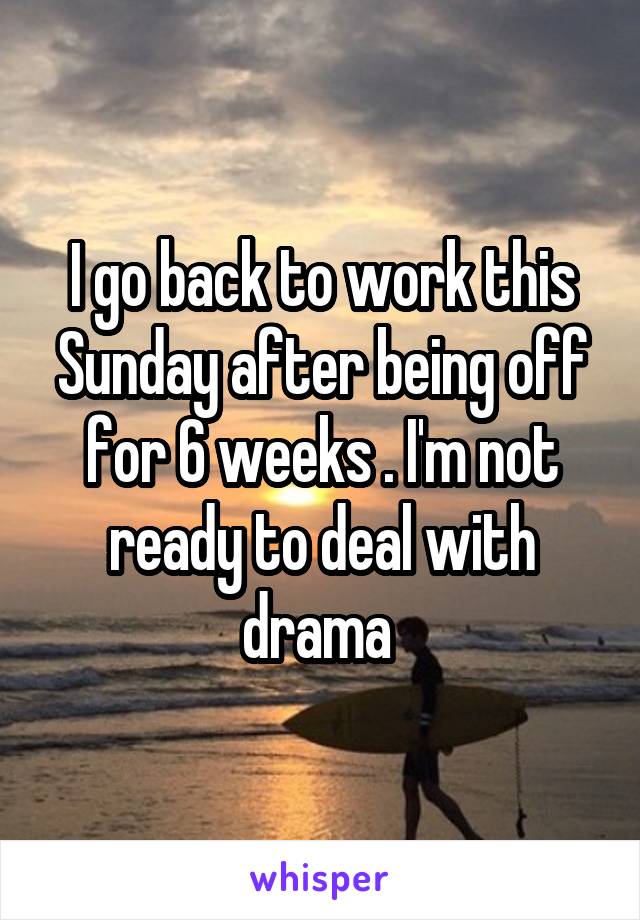 I go back to work this Sunday after being off for 6 weeks . I'm not ready to deal with drama 