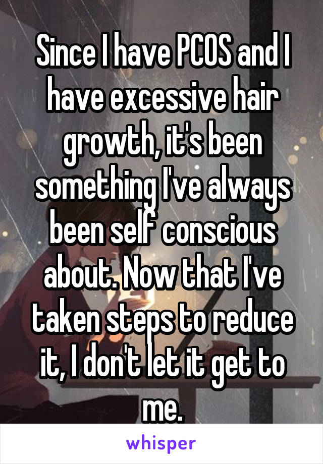 Since I have PCOS and I have excessive hair growth, it's been something I've always been self conscious about. Now that I've taken steps to reduce it, I don't let it get to me.