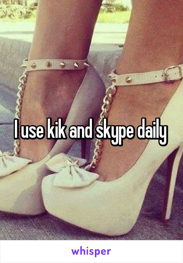 I use kik and skype daily 