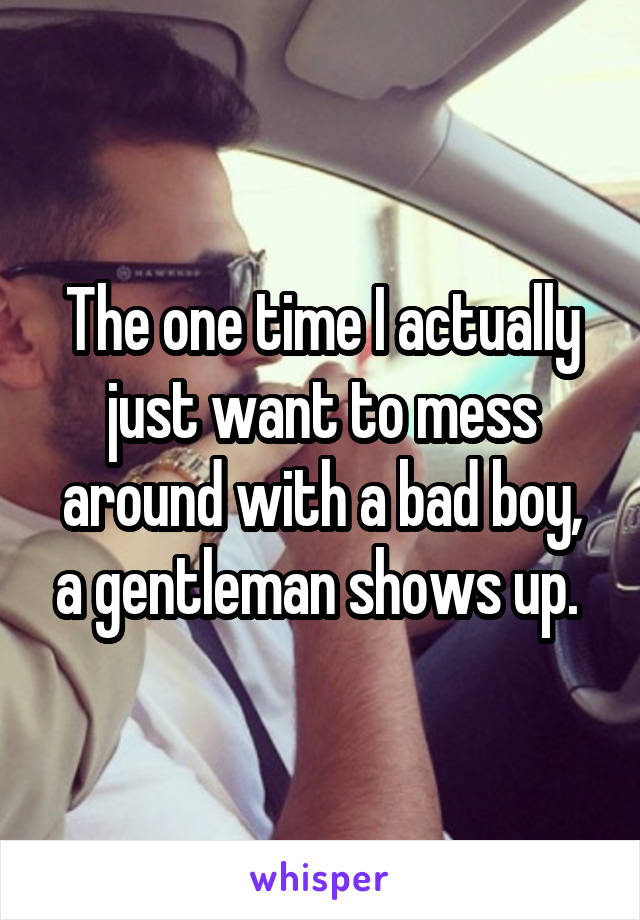 The one time I actually just want to mess around with a bad boy, a gentleman shows up. 