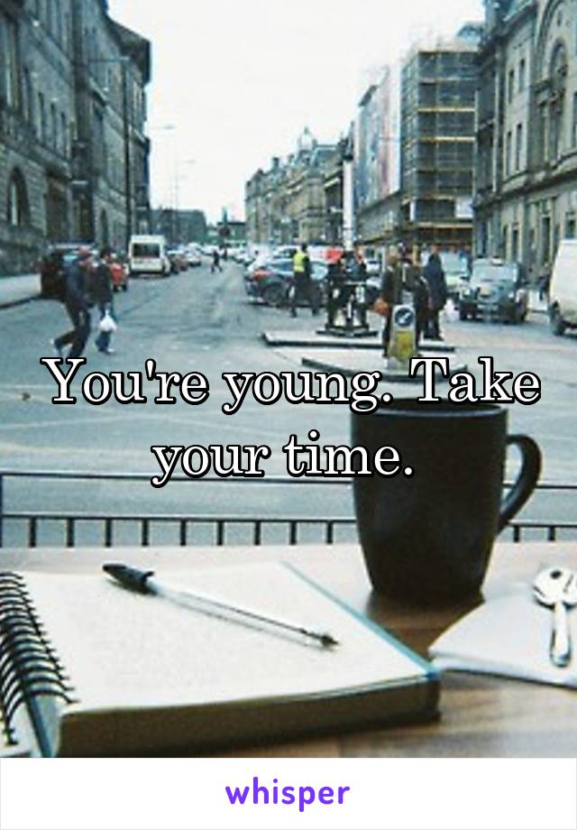 You're young. Take your time. 