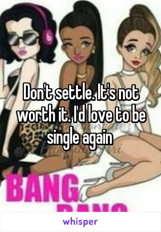 Don't settle. It's not worth it. I'd love to be single again 