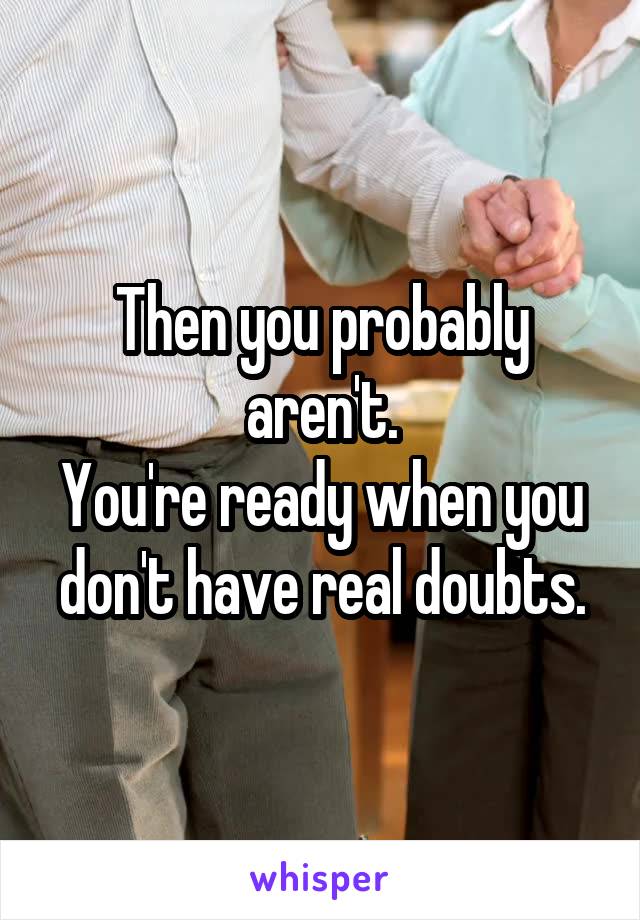 Then you probably aren't.
You're ready when you don't have real doubts.