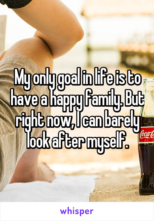 My only goal in life is to have a happy family. But right now, I can barely look after myself.