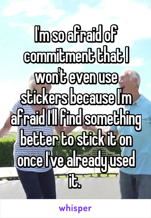 I'm so afraid of commitment that I won't even use stickers because I'm afraid I'll find something better to stick it on once I've already used it. 