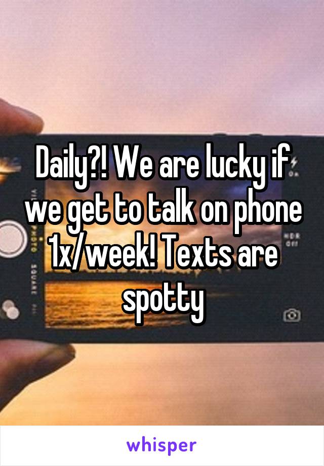 Daily?! We are lucky if we get to talk on phone 1x/week! Texts are spotty