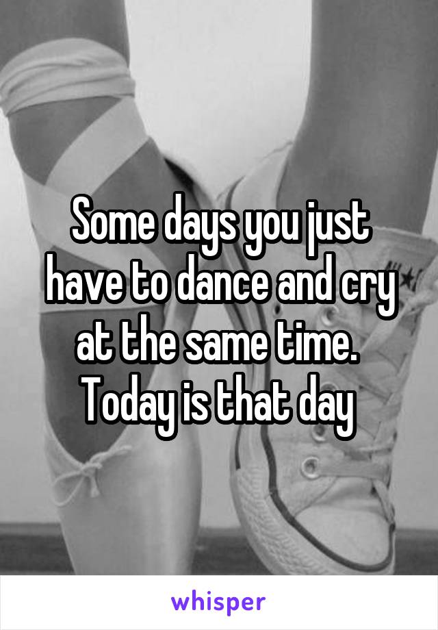 Some days you just have to dance and cry at the same time.  Today is that day 