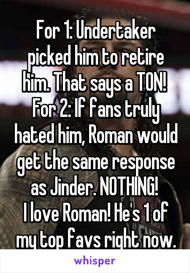 For 1: Undertaker picked him to retire him. That says a TON! 
For 2: If fans truly hated him, Roman would get the same response as Jinder. NOTHING! 
I love Roman! He's 1 of my top favs right now.