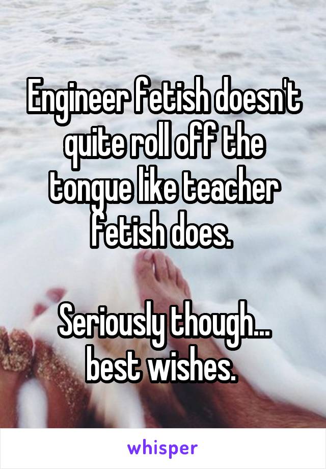 Engineer fetish doesn't quite roll off the tongue like teacher fetish does. 

Seriously though... best wishes. 