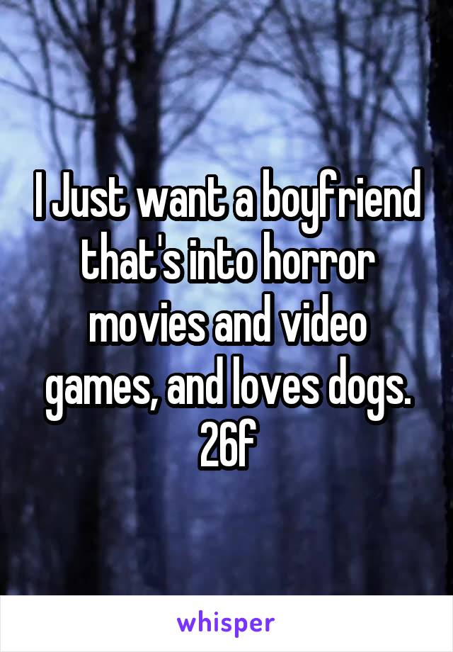 I Just want a boyfriend that's into horror movies and video games, and loves dogs.
26f