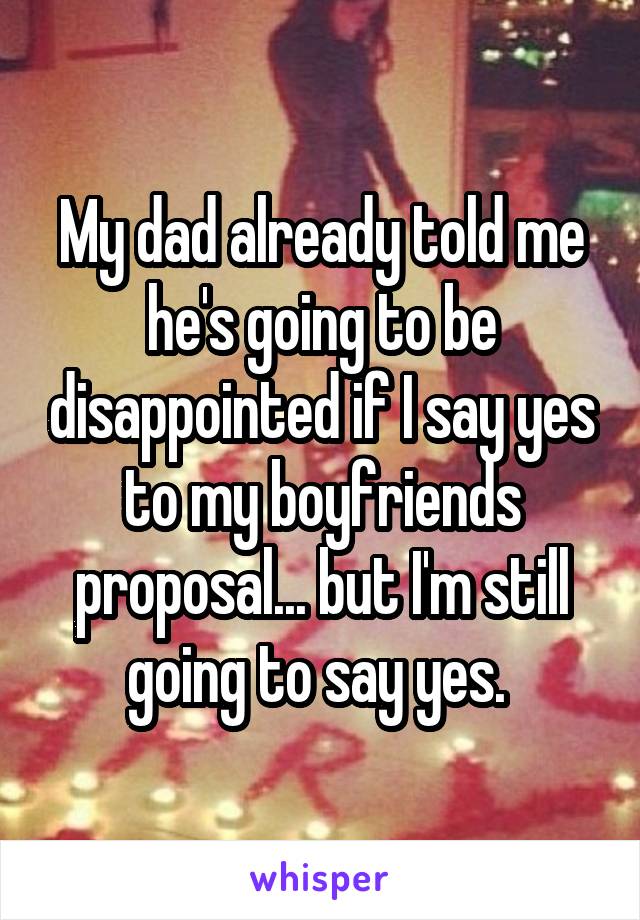 My dad already told me he's going to be disappointed if I say yes to my boyfriends proposal... but I'm still going to say yes. 