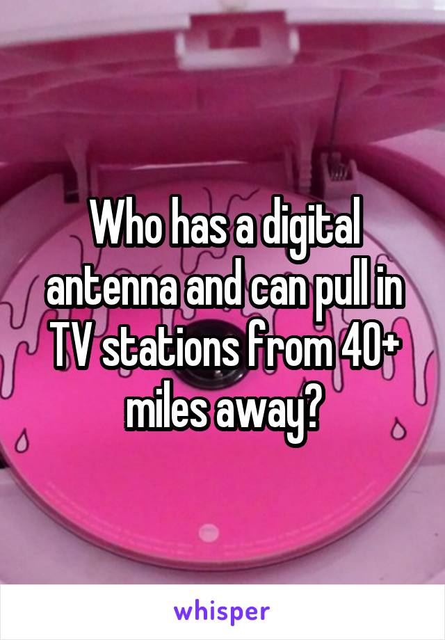 Who has a digital antenna and can pull in TV stations from 40+ miles away?