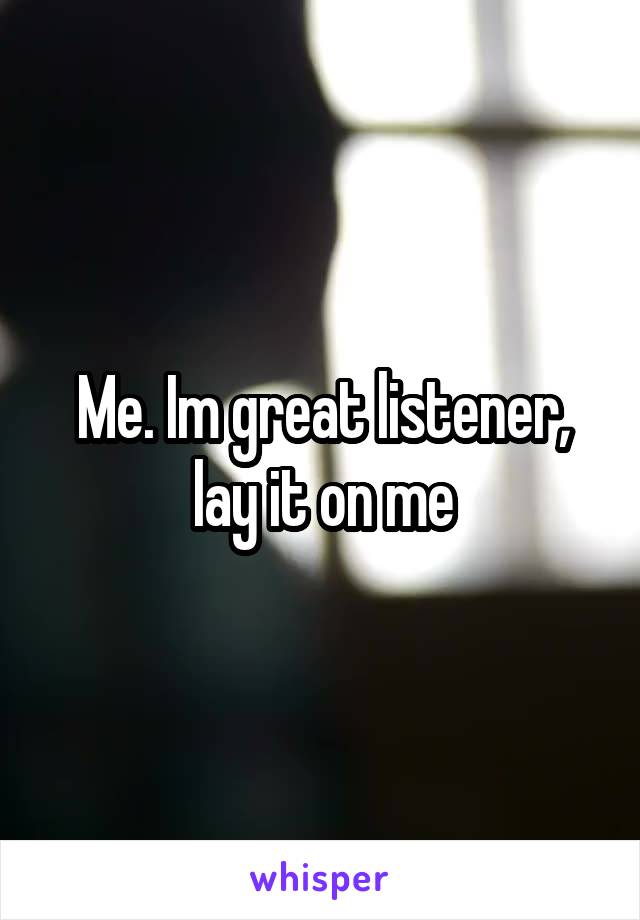 Me. Im great listener, lay it on me